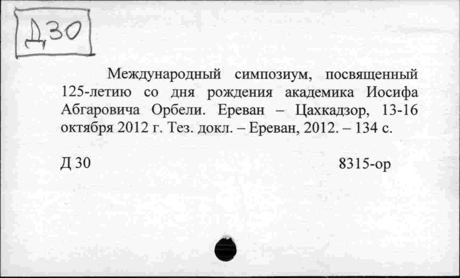 ﻿Международный симпозиум, посвященный 125-летию со дня рождения академика Иосифа Абгаровича Орбели. Ереван - Цахкадзор, 13-16 октября 2012 г. Тез. докл. - Ереван, 2012.- 134 с.
ДЗО
8315-ор